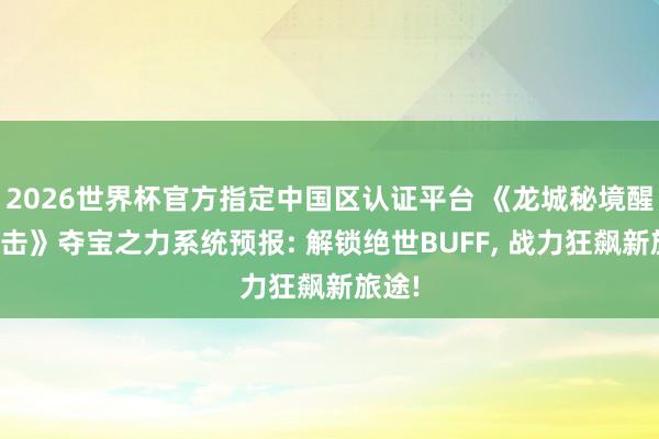 2026世界杯官方指定中国区认证平台 《龙城秘境醒悟合击》夺宝之力系统预报: 解锁绝世BUFF, 战力狂飙新旅途!