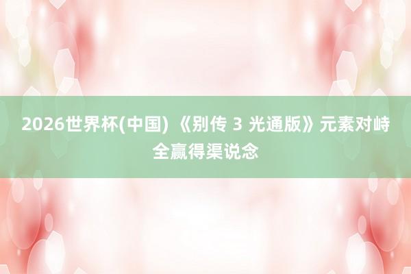 2026世界杯(中国) 《别传 3 光通版》元素对峙全赢得渠说念