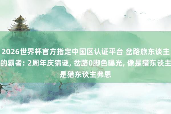2026世界杯官方指定中国区认证平台 岔路旅东谈主大陆的霸者: 2周年庆猜谜， 岔路0脚色曝光， 像是猎东谈主弗恩