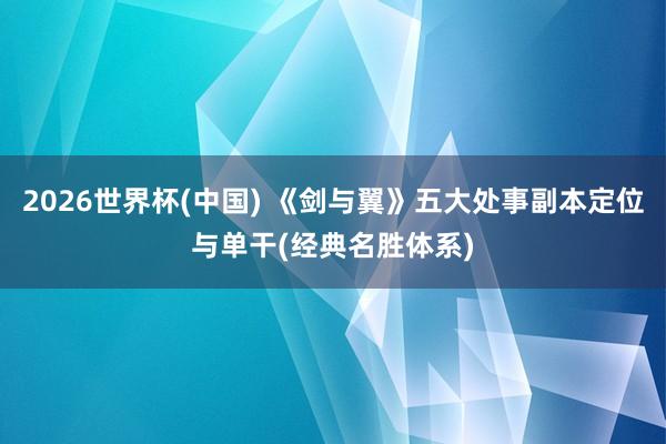 2026世界杯(中国) 《剑与翼》五大处事副本定位与单干(经典名胜体系)