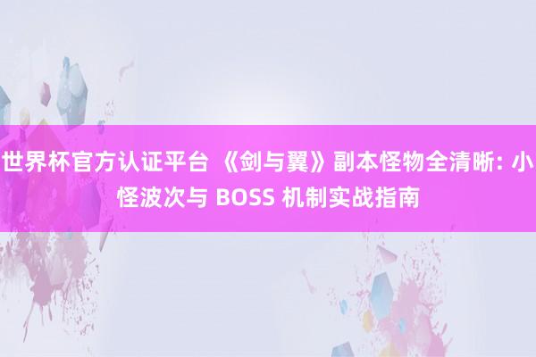 世界杯官方认证平台 《剑与翼》副本怪物全清晰: 小怪波次与 BOSS 机制实战指南