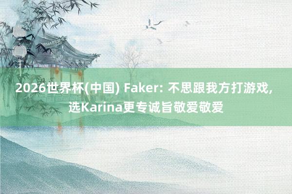 2026世界杯(中国) Faker: 不思跟我方打游戏, 选Karina更专诚旨敬爱敬爱
