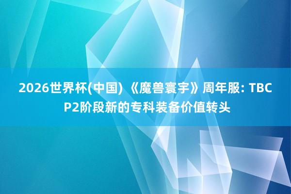 2026世界杯(中国) 《魔兽寰宇》周年服: TBC P2阶段新的专科装备价值转头