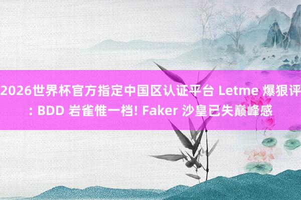2026世界杯官方指定中国区认证平台 Letme 爆狠评: BDD 岩雀惟一档! Faker 沙皇已失巅峰感