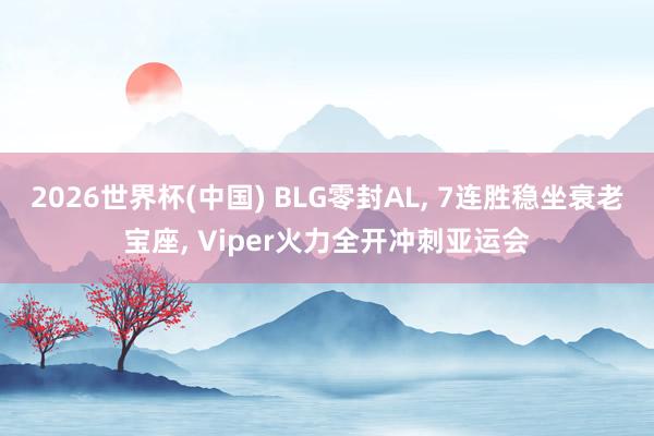 2026世界杯(中国) BLG零封AL, 7连胜稳坐衰老宝座, Viper火力全开冲刺亚运会