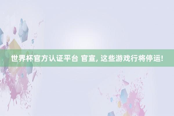 世界杯官方认证平台 官宣, 这些游戏行将停运!