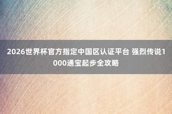 2026世界杯官方指定中国区认证平台 强烈传说1000通宝起步全攻略