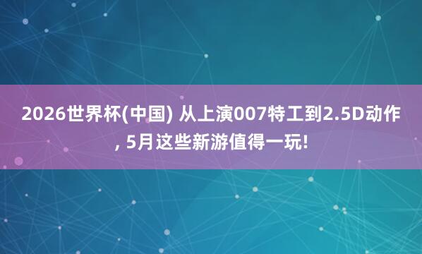 2026世界杯(中国) 从上演007特工到2.5D动作， 5月这些新游值得一玩!