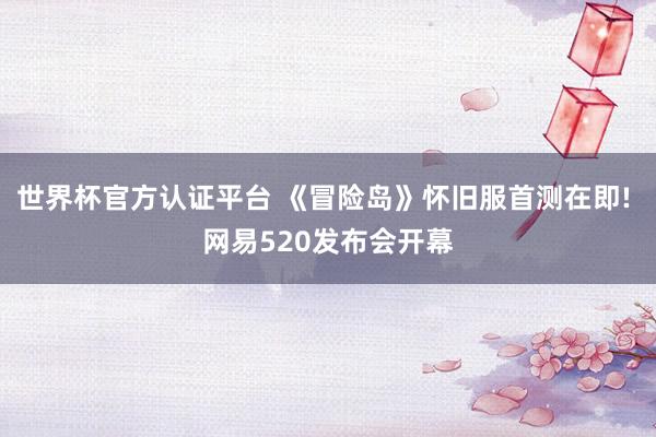 世界杯官方认证平台 《冒险岛》怀旧服首测在即! 网易520发布会开幕