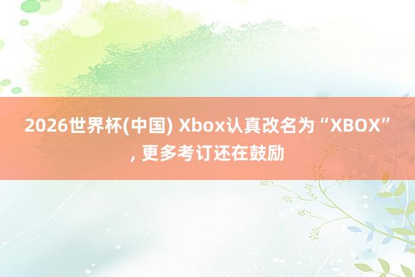 2026世界杯(中国) Xbox认真改名为“XBOX”， 更多考订还在鼓励