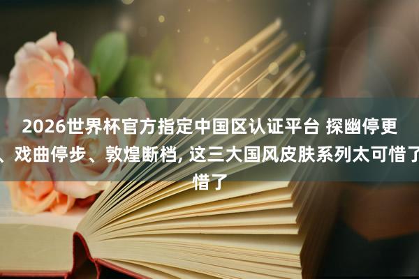 2026世界杯官方指定中国区认证平台 探幽停更、戏曲停步、敦煌断档， 这三大国风皮肤系列太可惜了