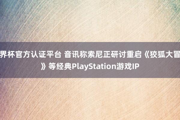 世界杯官方认证平台 音讯称索尼正研讨重启《狡狐大冒险》等经典PlayStation游戏IP