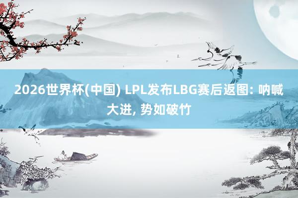 2026世界杯(中国) LPL发布LBG赛后返图: 呐喊大进， 势如破竹