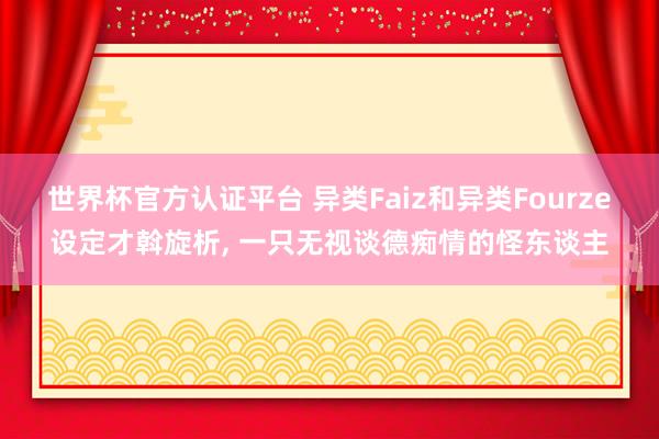 世界杯官方认证平台 异类Faiz和异类Fourze设定才斡旋析, 一只无视谈德痴情的怪东谈主