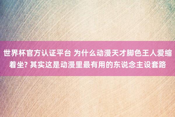 世界杯官方认证平台 为什么动漫天才脚色王人爱缩着坐? 其实这是动漫里最有用的东说念主设套路