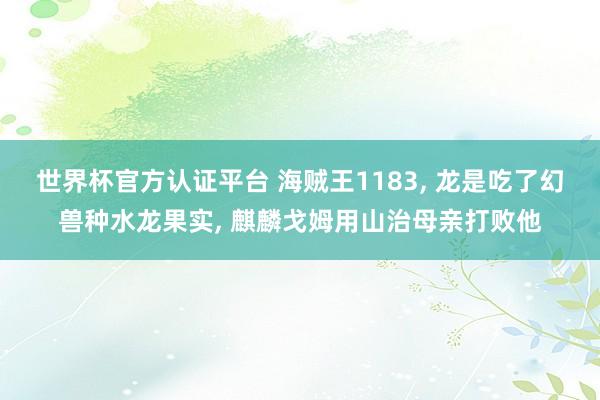 世界杯官方认证平台 海贼王1183， 龙是吃了幻兽种水龙果实， 麒麟戈姆用山治母亲打败他