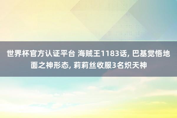 世界杯官方认证平台 海贼王1183话， 巴基觉悟地面之神形态， 莉莉丝收服3名炽天神
