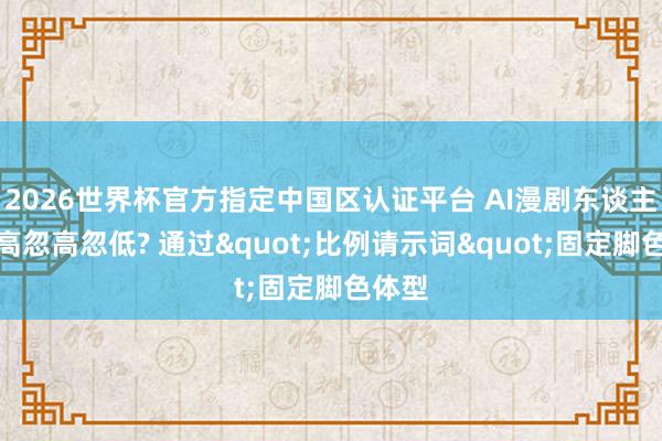 2026世界杯官方指定中国区认证平台 AI漫剧东谈主物身高忽高忽低? 通过"比例请示词"固定脚色体型