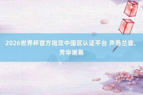 2026世界杯官方指定中国区认证平台 声落兰音, 芳华谢幕