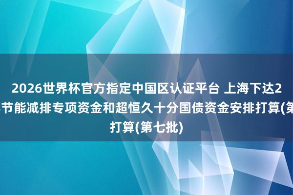 2026世界杯官方指定中国区认证平台 上海下达2026年节能减排专项资金和超恒久十分国债资金安排打算(第七批)
