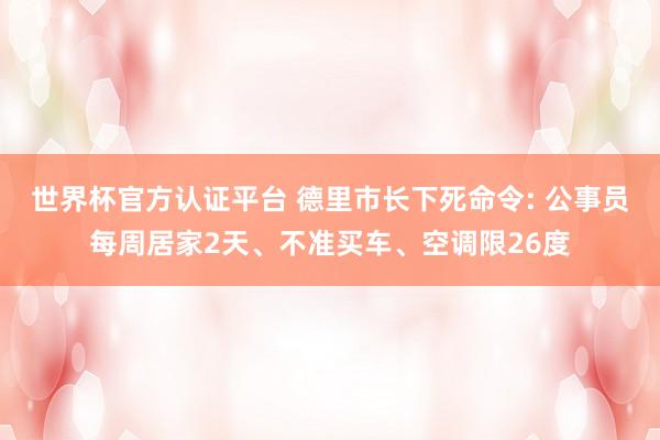 世界杯官方认证平台 德里市长下死命令: 公事员每周居家2天、不准买车、空调限26度