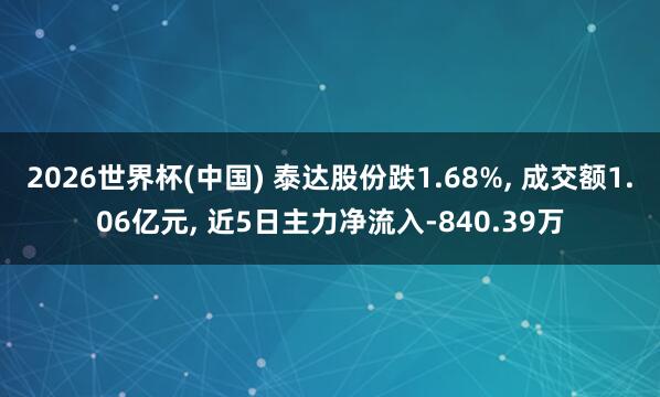 2026世界杯(中国) 泰达股份跌1.68%， 成交额1.06亿元， 近5日主力净流入-840.39万