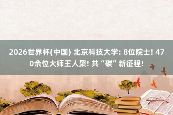 2026世界杯(中国) 北京科技大学: 8位院士! 470余位大师王人聚! 共“碳”新征程!