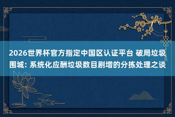 2026世界杯官方指定中国区认证平台 破局垃圾围城: 系统化应酬垃圾数目剧增的分拣处理之谈