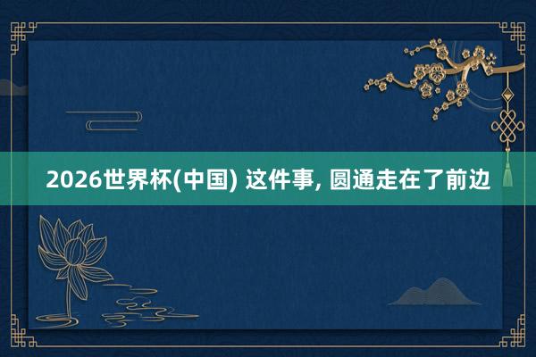 2026世界杯(中国) 这件事， 圆通走在了前边