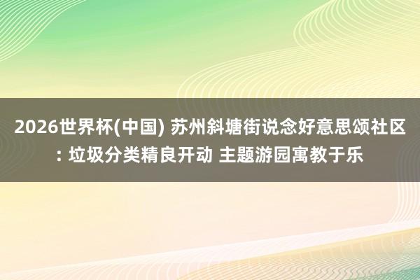 2026世界杯(中国) 苏州斜塘街说念好意思颂社区: 垃圾分类精良开动 主题游园寓教于乐