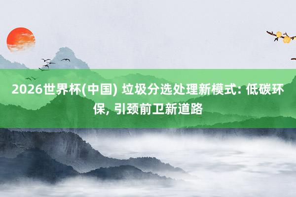 2026世界杯(中国) 垃圾分选处理新模式: 低碳环保， 引颈前卫新道路