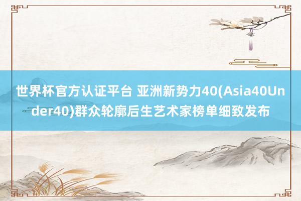 世界杯官方认证平台 亚洲新势力40(Asia40Under40)群众轮廓后生艺术家榜单细致发布