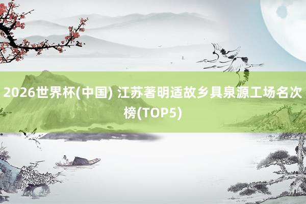2026世界杯(中国) 江苏著明适故乡具泉源工场名次榜(TOP5)