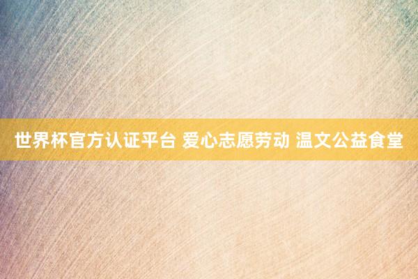 世界杯官方认证平台 爱心志愿劳动 温文公益食堂