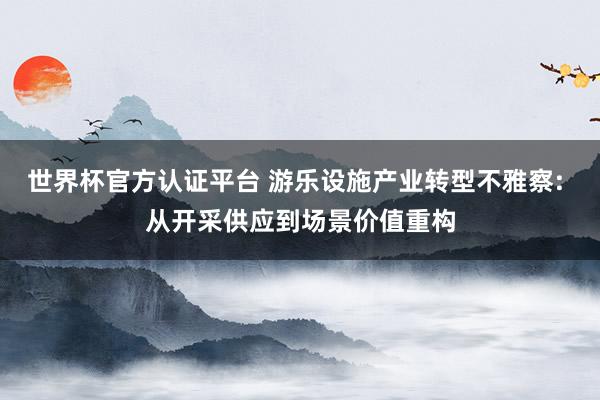 世界杯官方认证平台 游乐设施产业转型不雅察: 从开采供应到场景价值重构