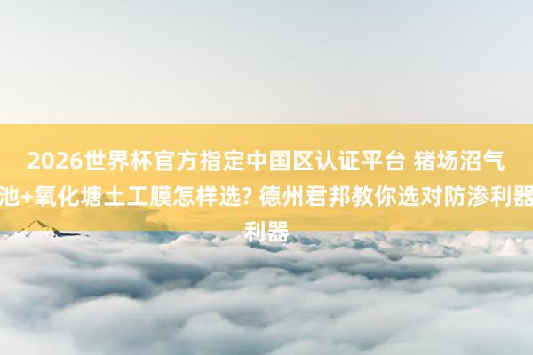 2026世界杯官方指定中国区认证平台 猪场沼气池+氧化塘土工膜怎样选? 德州君邦教你选对防渗利器