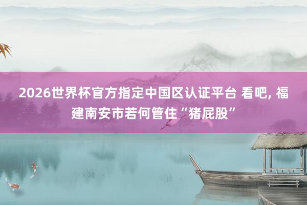 2026世界杯官方指定中国区认证平台 看吧， 福建南安市若何管住“猪屁股”