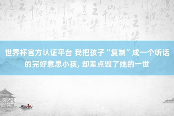 世界杯官方认证平台 我把孩子“复制”成一个听话的完好意思小孩， 却差点毁了她的一世