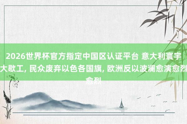 2026世界杯官方指定中国区认证平台 意大利寰宇大歇工， 民众废弃以色各国旗， 欧洲反以波澜愈演愈烈