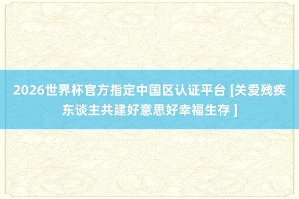 2026世界杯官方指定中国区认证平台 [关爱残疾东谈主共建好意思好幸福生存 ]