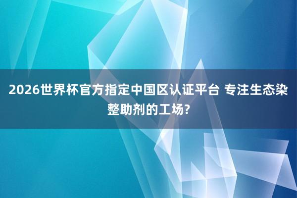 2026世界杯官方指定中国区认证平台 专注生态染整助剂的工场?