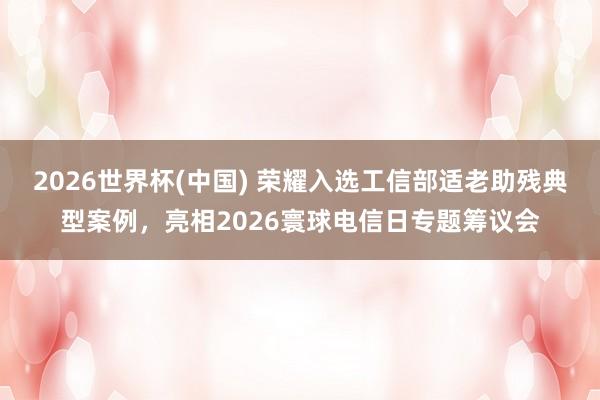 2026世界杯(中国) 荣耀入选工信部适老助残典型案例，亮相2026寰球电信日专题筹议会