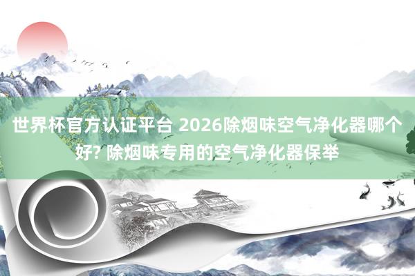 世界杯官方认证平台 2026除烟味空气净化器哪个好? 除烟味专用的空气净化器保举
