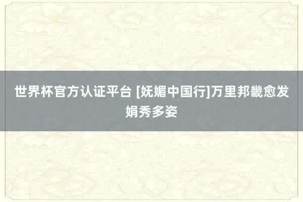 世界杯官方认证平台 [妩媚中国行]万里邦畿愈发娟秀多姿