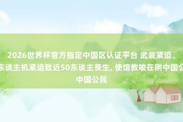 2026世界杯官方指定中国区认证平台 武装紧迫、无东谈主机紧迫致近50东谈主丧生, 使馆教唆在刚中国公民