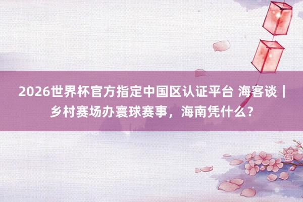 2026世界杯官方指定中国区认证平台 海客谈｜乡村赛场办寰球赛事，海南凭什么？