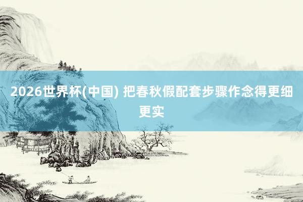 2026世界杯(中国) 把春秋假配套步骤作念得更细更实