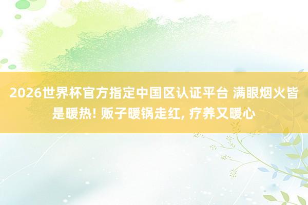 2026世界杯官方指定中国区认证平台 满眼烟火皆是暖热! 贩子暖锅走红, 疗养又暖心