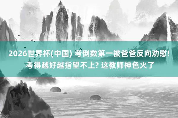 2026世界杯(中国) 考倒数第一被爸爸反向劝慰! 考得越好越指望不上? 这教师神色火了
