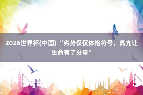 2026世界杯(中国) “劣势仅仅体格符号，高亢让生命有了分量”